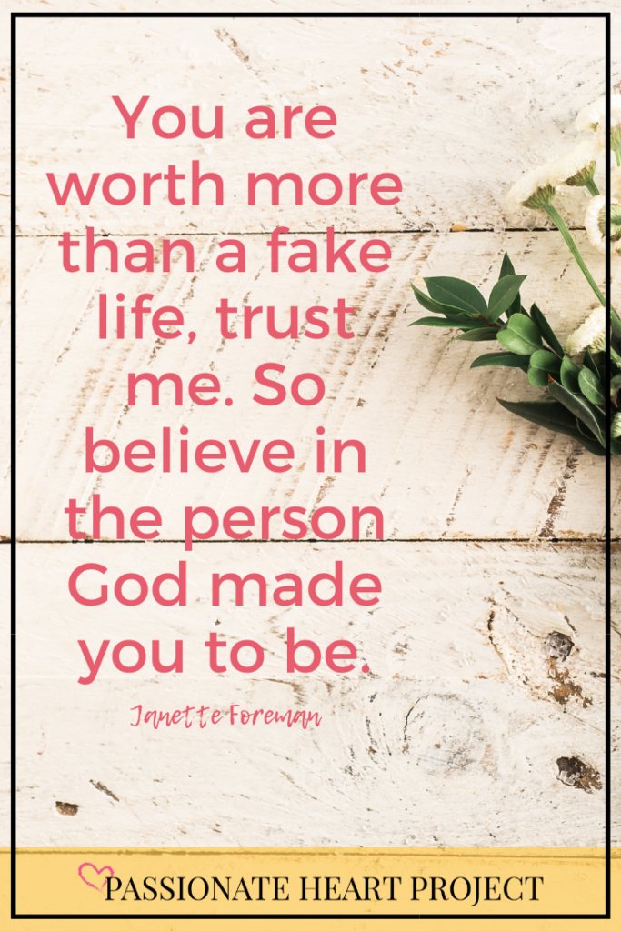 You are worth more than a fake life, trust me. So believe in the person God made you to be. Quote by Janette Foreman at Passionate Heart Project
